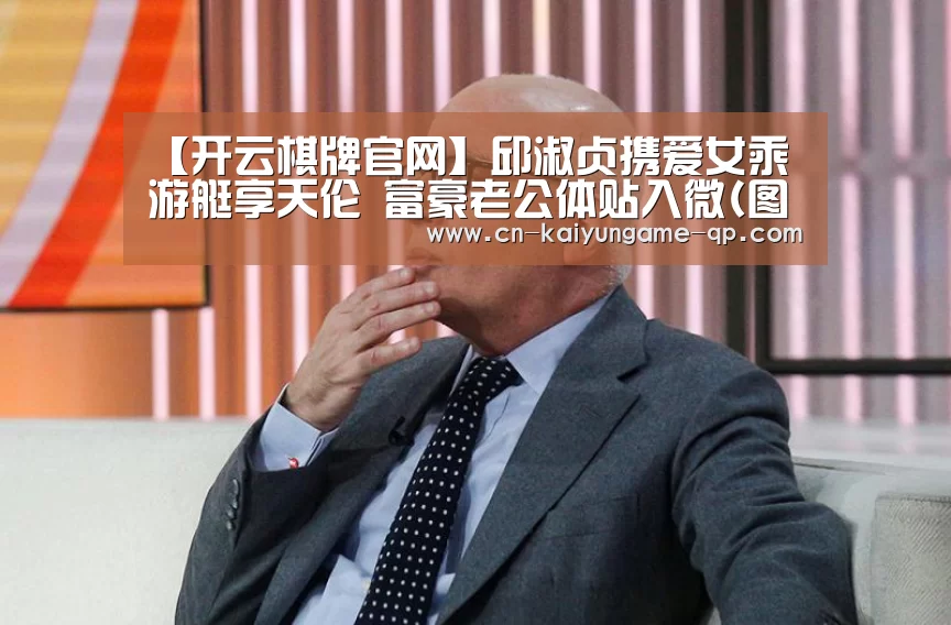 【开云棋牌官网】邱淑贞携爱女乘游艇享天伦 富豪老公体贴入微(图)(图3) 开云棋牌官方下载