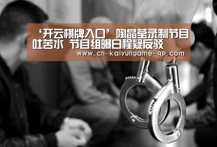 ‘开云棋牌入口’陶晶莹录制节目吐苦水 节目组曝日程疑反驳(图2) 开云棋牌入口